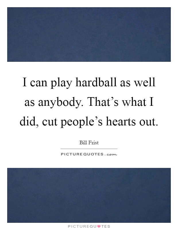 I can play hardball as well as anybody. That’s what I did, cut people’s hearts out Picture Quote #1