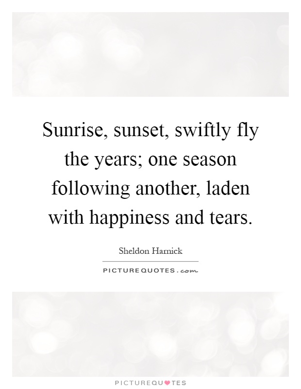 Sunrise, sunset, swiftly fly the years; one season following another, laden with happiness and tears Picture Quote #1