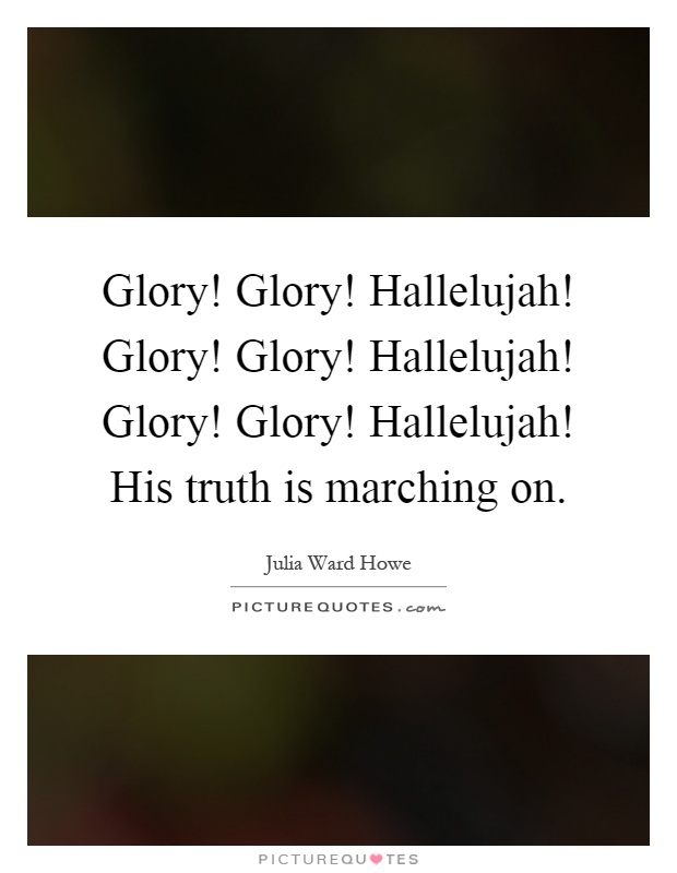 Glory! Glory! Hallelujah! Glory! Glory! Hallelujah! Glory! Glory! Hallelujah! His truth is marching on Picture Quote #1