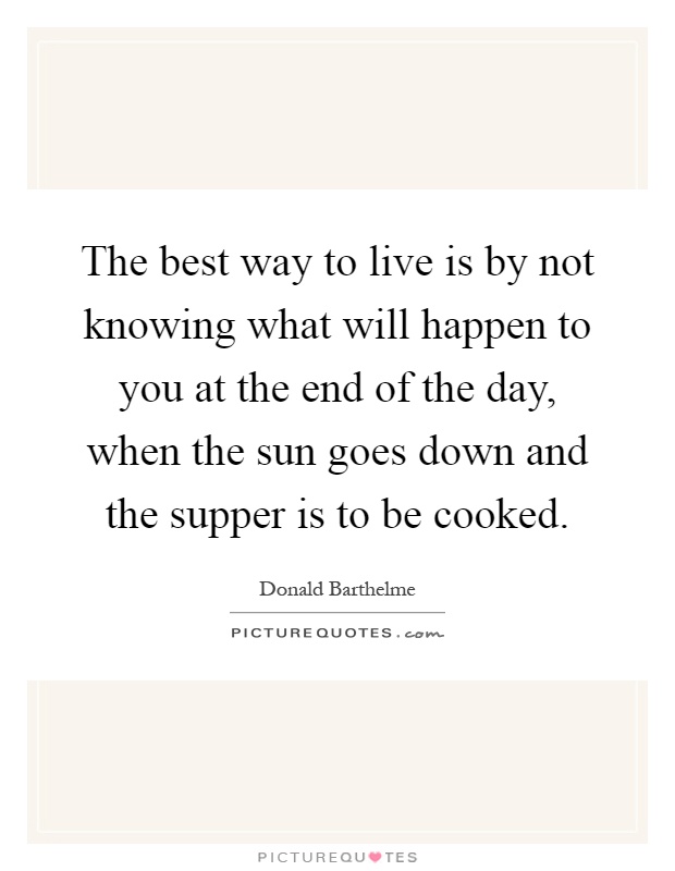 The best way to live is by not knowing what will happen to you at the end of the day, when the sun goes down and the supper is to be cooked Picture Quote #1