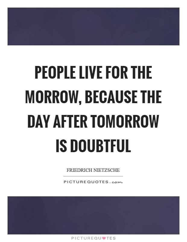 People live for the morrow, because the day after tomorrow is doubtful Picture Quote #1