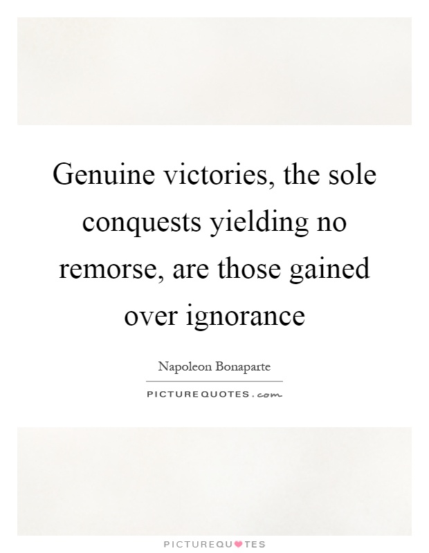 Genuine victories, the sole conquests yielding no remorse, are those gained over ignorance Picture Quote #1