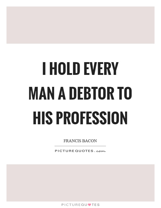 I hold every man a debtor to his profession Picture Quote #1