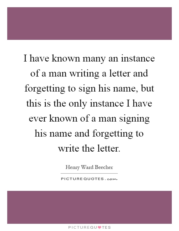 I have known many an instance of a man writing a letter and forgetting to sign his name, but this is the only instance I have ever known of a man signing his name and forgetting to write the letter Picture Quote #1