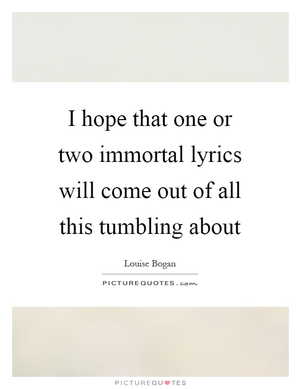 I hope that one or two immortal lyrics will come out of all this tumbling about Picture Quote #1