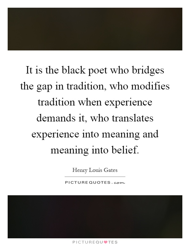 It is the black poet who bridges the gap in tradition, who modifies tradition when experience demands it, who translates experience into meaning and meaning into belief Picture Quote #1