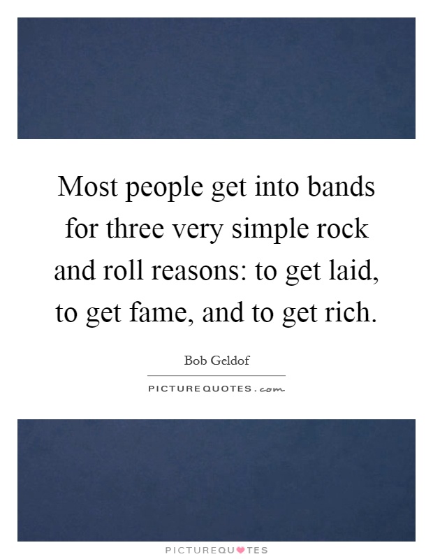 Most people get into bands for three very simple rock and roll reasons: to get laid, to get fame, and to get rich Picture Quote #1