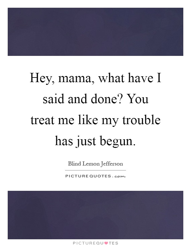 Hey, mama, what have I said and done? You treat me like my trouble has just begun Picture Quote #1