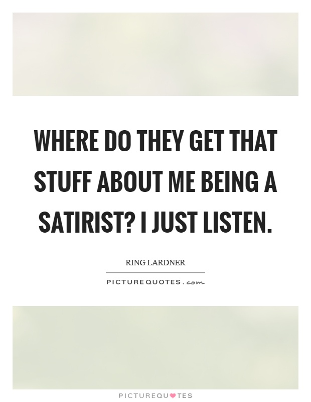 Where do they get that stuff about me being a satirist? I just listen Picture Quote #1