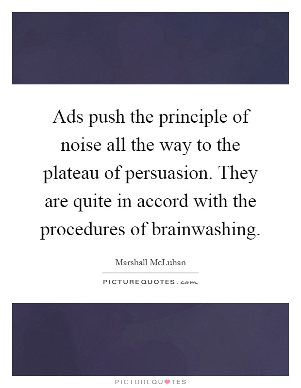 Ads push the principle of noise all the way to the plateau of persuasion. They are quite in accord with the procedures of brainwashing Picture Quote #1