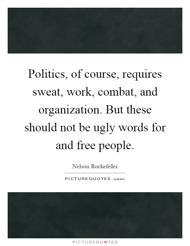 Politics, of course, requires sweat, work, combat, and organization. But these should not be ugly words for and free people Picture Quote #1
