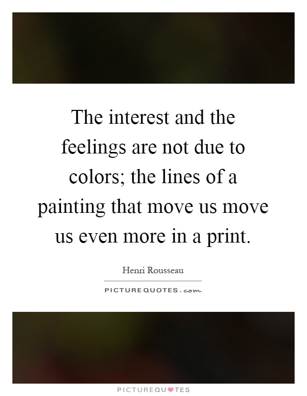 The interest and the feelings are not due to colors; the lines of a painting that move us move us even more in a print Picture Quote #1