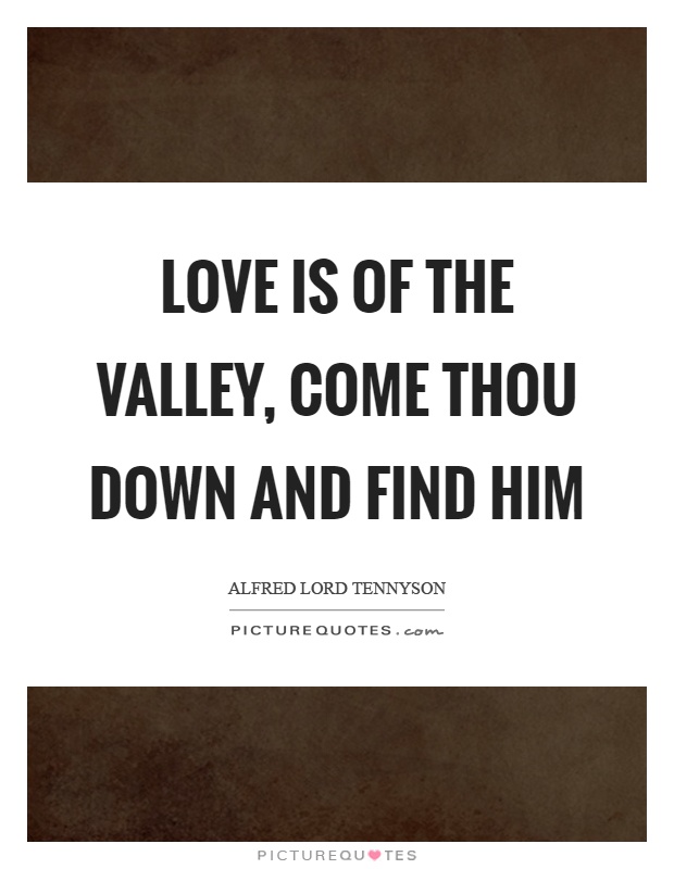 Love is of the valley, come thou down and find him Picture Quote #1