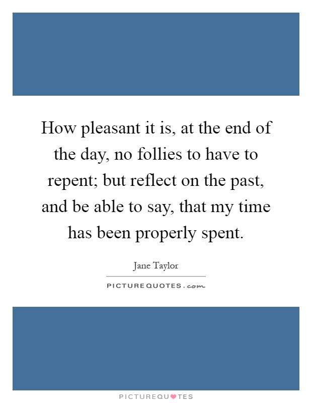 How pleasant it is, at the end of the day, no follies to have to repent; but reflect on the past, and be able to say, that my time has been properly spent Picture Quote #1