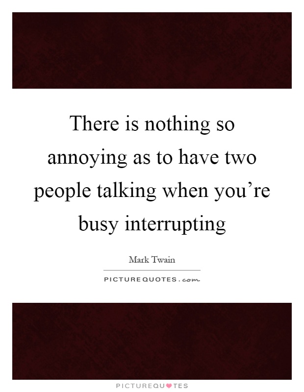 There is nothing so annoying as to have two people talking when you’re busy interrupting Picture Quote #1