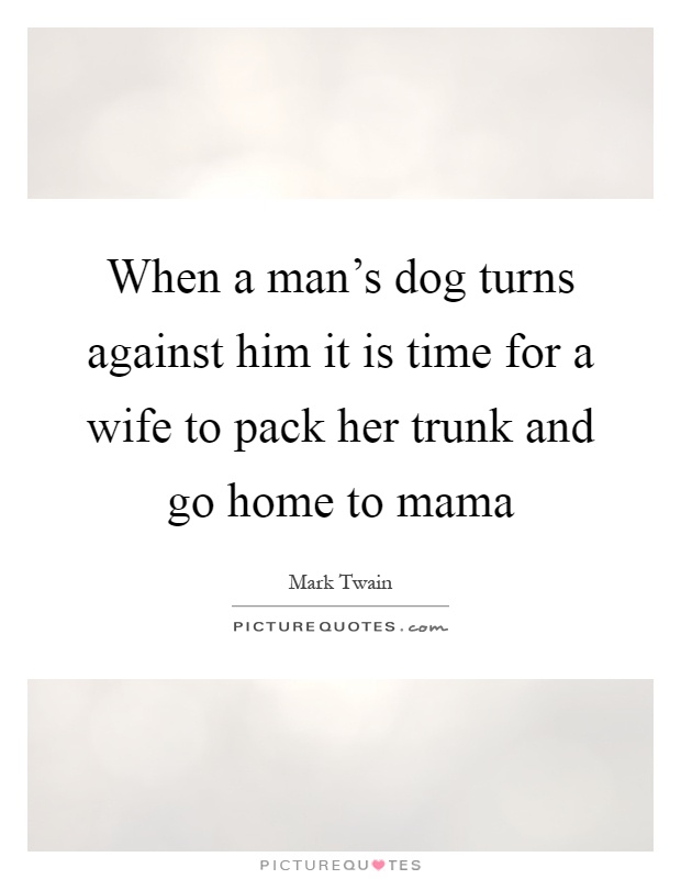 When a man’s dog turns against him it is time for a wife to pack her trunk and go home to mama Picture Quote #1