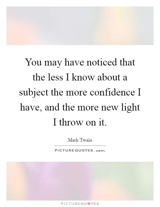 You may have noticed that the less I know about a subject the more confidence I have, and the more new light I throw on it Picture Quote #1