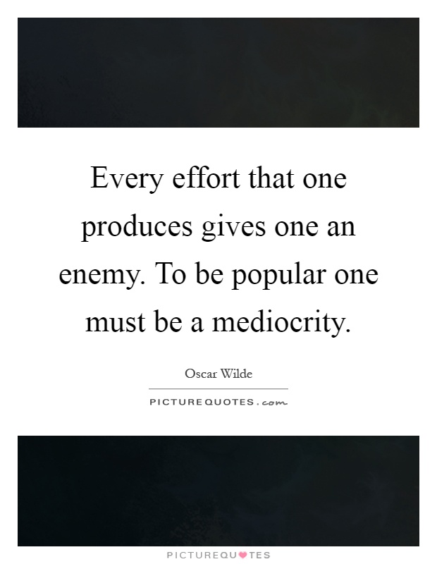 Every effort that one produces gives one an enemy. To be popular one must be a mediocrity Picture Quote #1