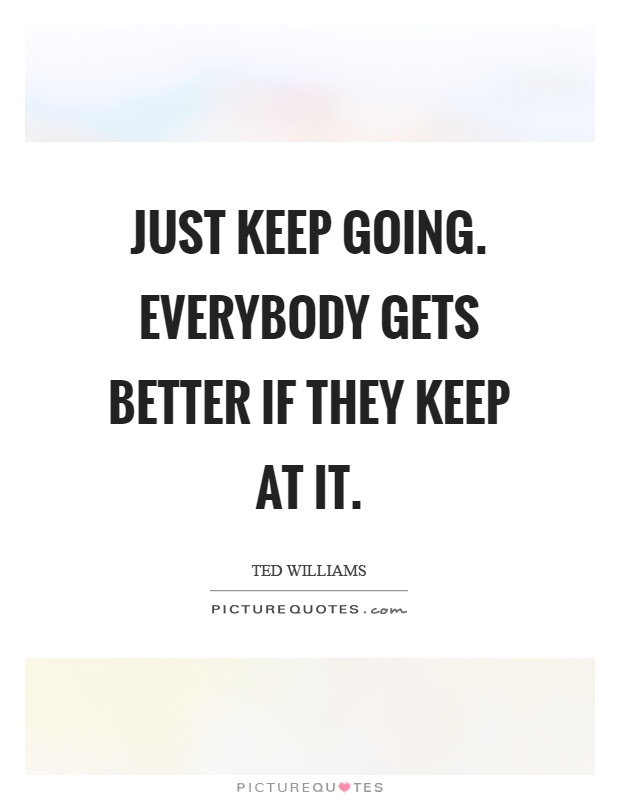 Just keep going. Everybody gets better if they keep at it Picture Quote #1