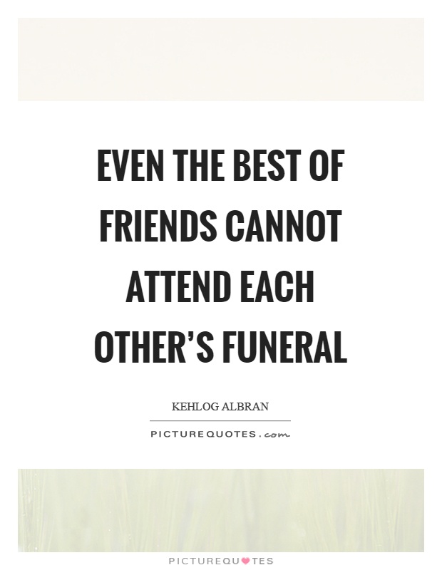 Even the best of friends cannot attend each other’s funeral Picture Quote #1