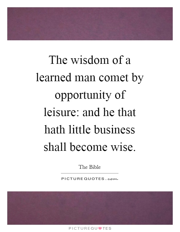 The wisdom of a learned man comet by opportunity of leisure: and he that hath little business shall become wise Picture Quote #1