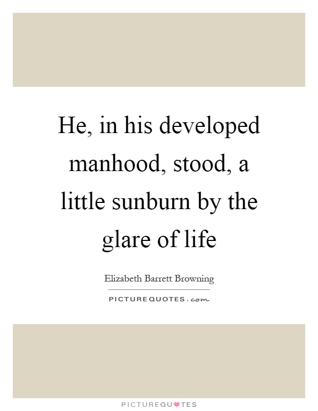 He, in his developed manhood, stood, a little sunburn by the glare of life Picture Quote #1