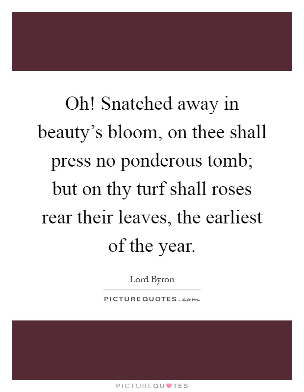 Oh! Snatched away in beauty’s bloom, on thee shall press no ponderous tomb; but on thy turf shall roses rear their leaves, the earliest of the year Picture Quote #1