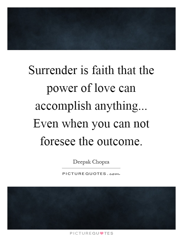 Surrender is faith that the power of love can accomplish anything... Even when you can not foresee the outcome Picture Quote #1
