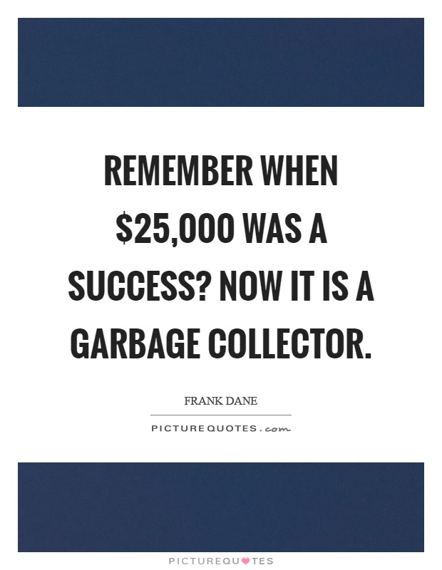 Remember when $25,000 was a success? Now it is a garbage collector Picture Quote #1