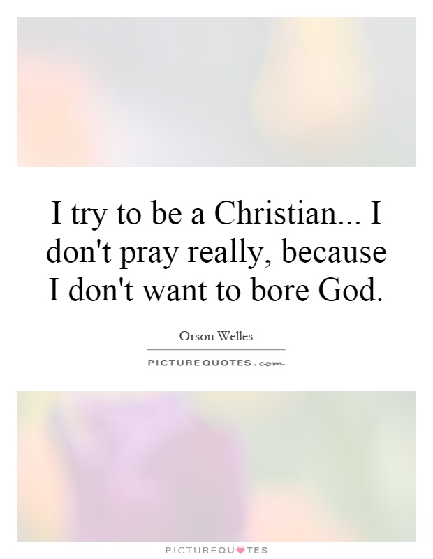 I try to be a Christian... I don't pray really, because I don't want to bore God Picture Quote #1
