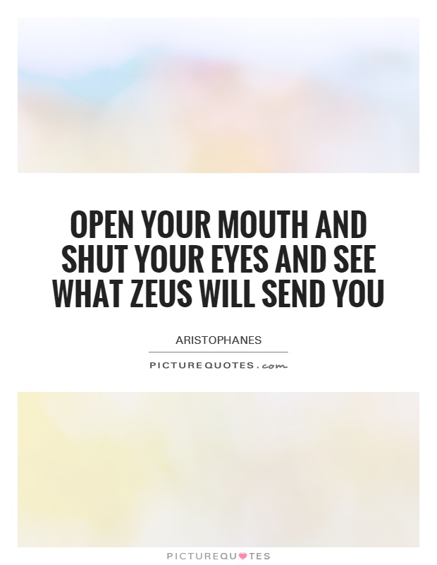 Open your mouth and shut your eyes and see what Zeus will send you Picture Quote #1