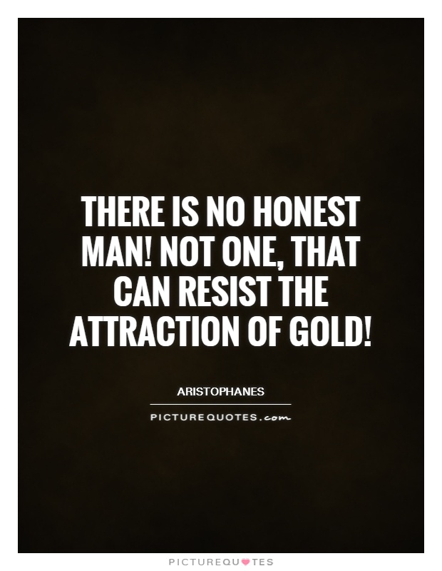 There is no honest man! Not one, that can resist the attraction of gold! Picture Quote #1