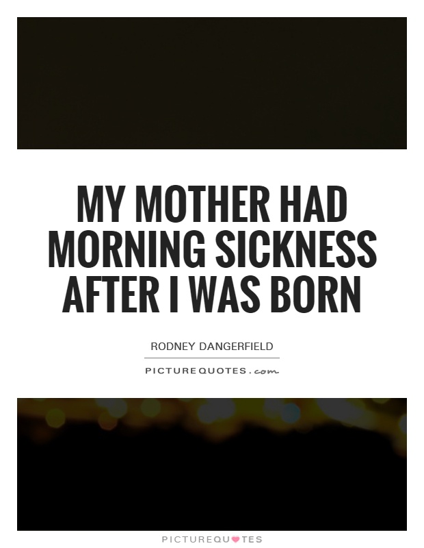 My mother had morning sickness after I was born Picture Quote #1