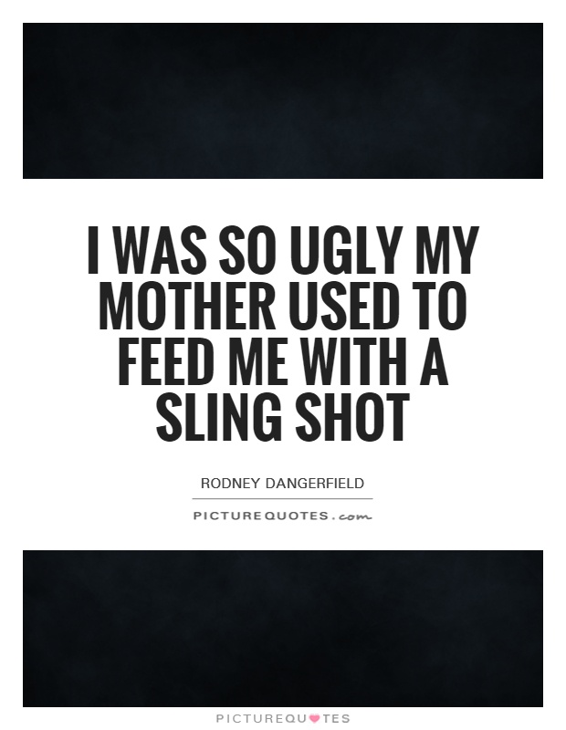 I was so ugly my mother used to feed me with a sling shot Picture Quote #1