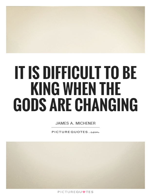 It is difficult to be king when the gods are changing Picture Quote #1