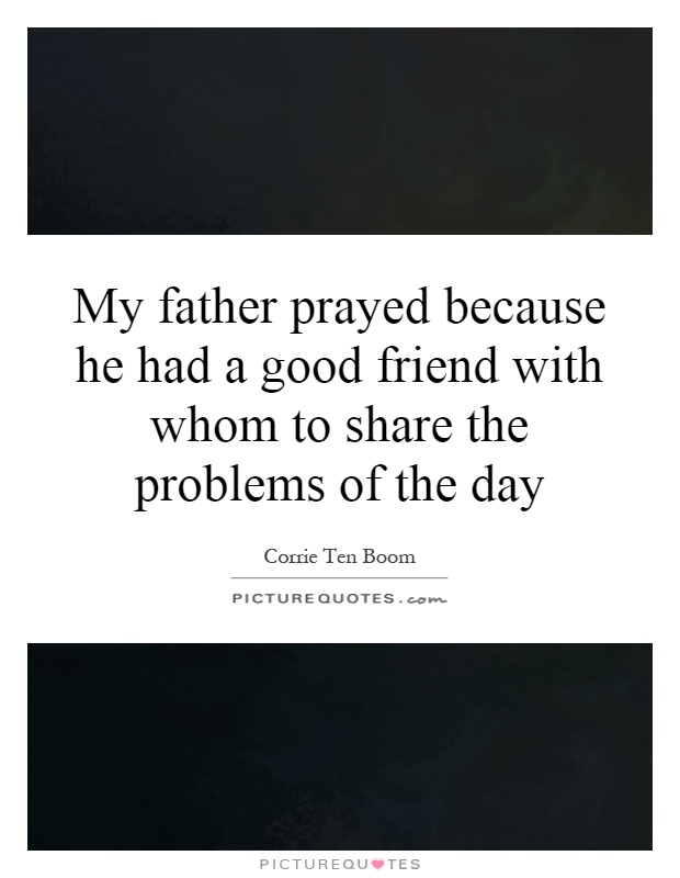 My father prayed because he had a good friend with whom to share the problems of the day Picture Quote #1