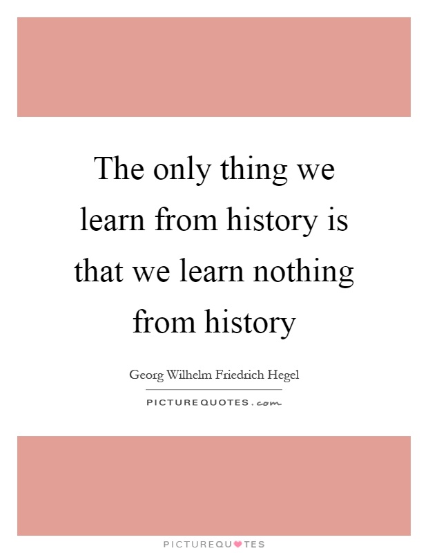 The only thing we learn from history is that we learn nothing from history Picture Quote #1