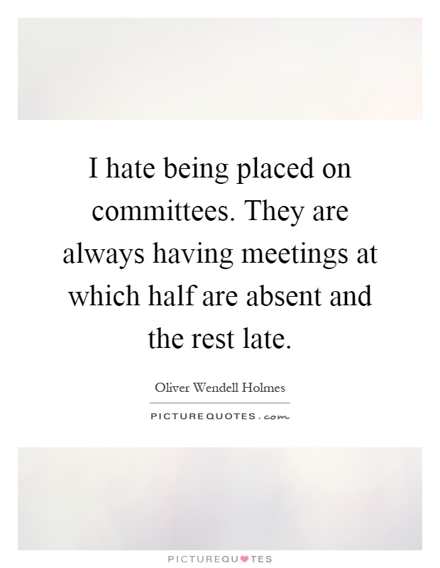 I hate being placed on committees. They are always having meetings at which half are absent and the rest late Picture Quote #1