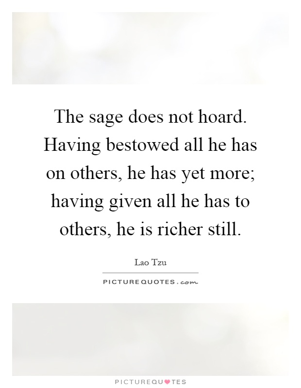 The sage does not hoard. Having bestowed all he has on others, he has yet more; having given all he has to others, he is richer still Picture Quote #1