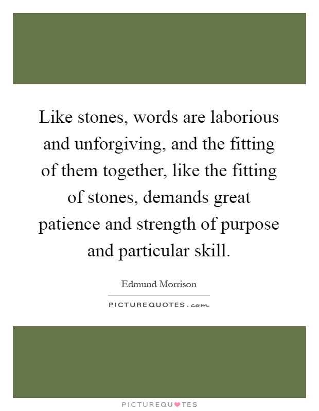Like stones, words are laborious and unforgiving, and the fitting of them together, like the fitting of stones, demands great patience and strength of purpose and particular skill Picture Quote #1