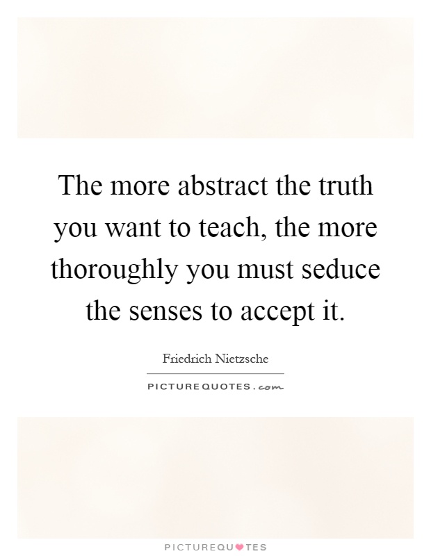 The more abstract the truth you want to teach, the more thoroughly you must seduce the senses to accept it Picture Quote #1
