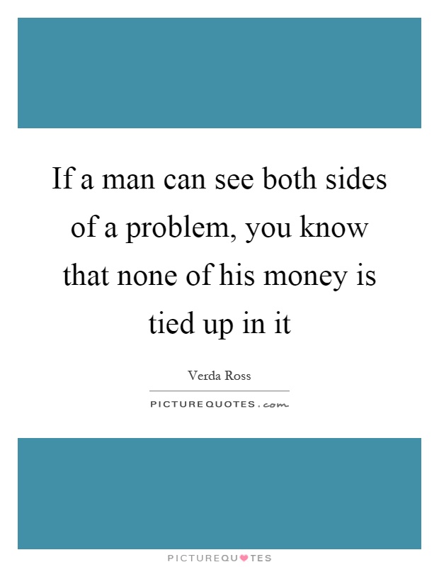 If a man can see both sides of a problem, you know that none of his money is tied up in it Picture Quote #1