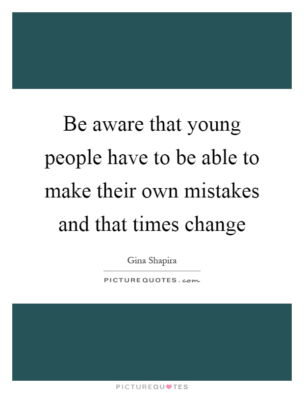 Be aware that young people have to be able to make their own mistakes and that times change Picture Quote #1