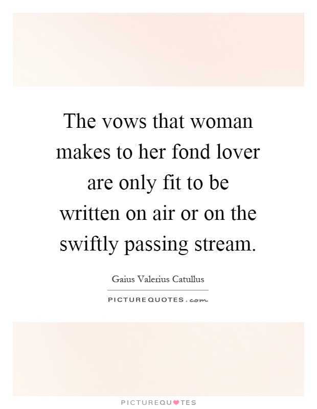 The vows that woman makes to her fond lover are only fit to be written on air or on the swiftly passing stream Picture Quote #1