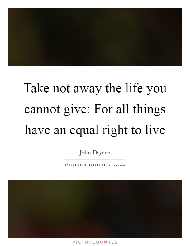 Take not away the life you cannot give: For all things have an equal right to live Picture Quote #1