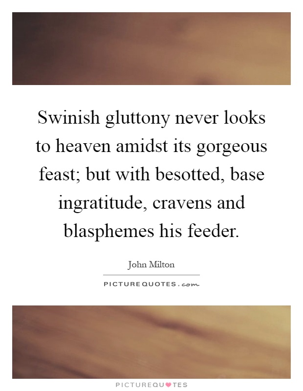 Swinish gluttony never looks to heaven amidst its gorgeous feast; but with besotted, base ingratitude, cravens and blasphemes his feeder Picture Quote #1