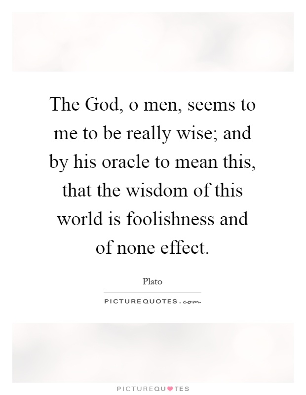 The God, o men, seems to me to be really wise; and by his oracle to mean this, that the wisdom of this world is foolishness and of none effect Picture Quote #1
