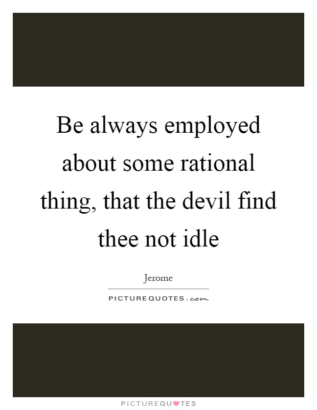 Be always employed about some rational thing, that the devil find thee not idle Picture Quote #1