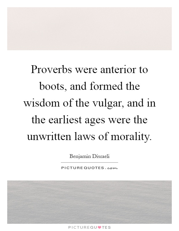 Proverbs were anterior to boots, and formed the wisdom of the vulgar, and in the earliest ages were the unwritten laws of morality Picture Quote #1