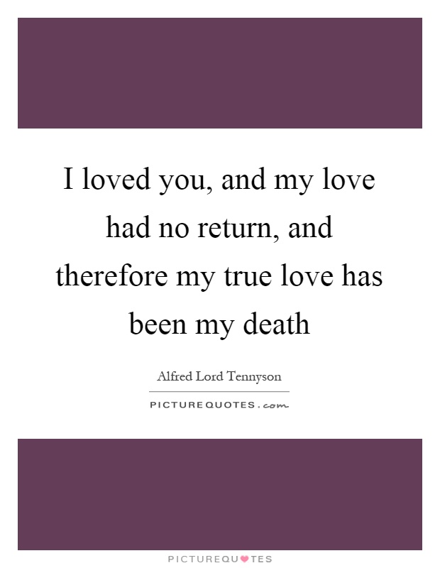 I loved you, and my love had no return, and therefore my true love has been my death Picture Quote #1